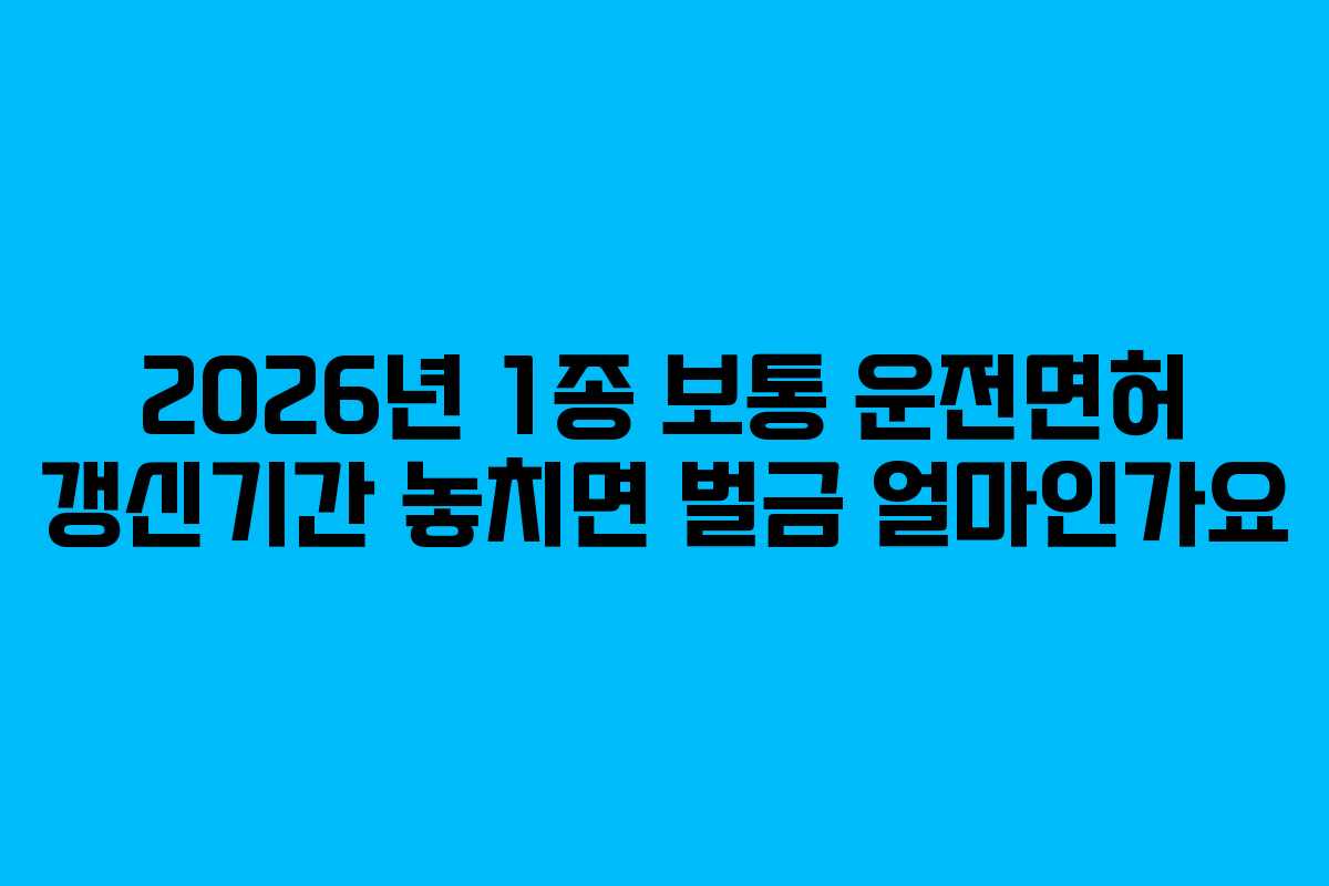 2026년 1종 보통 운전면허 갱신기간 놓치면 벌금 얼마인가요 2026년 1종 보통 운전면허 갱신기간 놓치면 벌금 얼마인가요