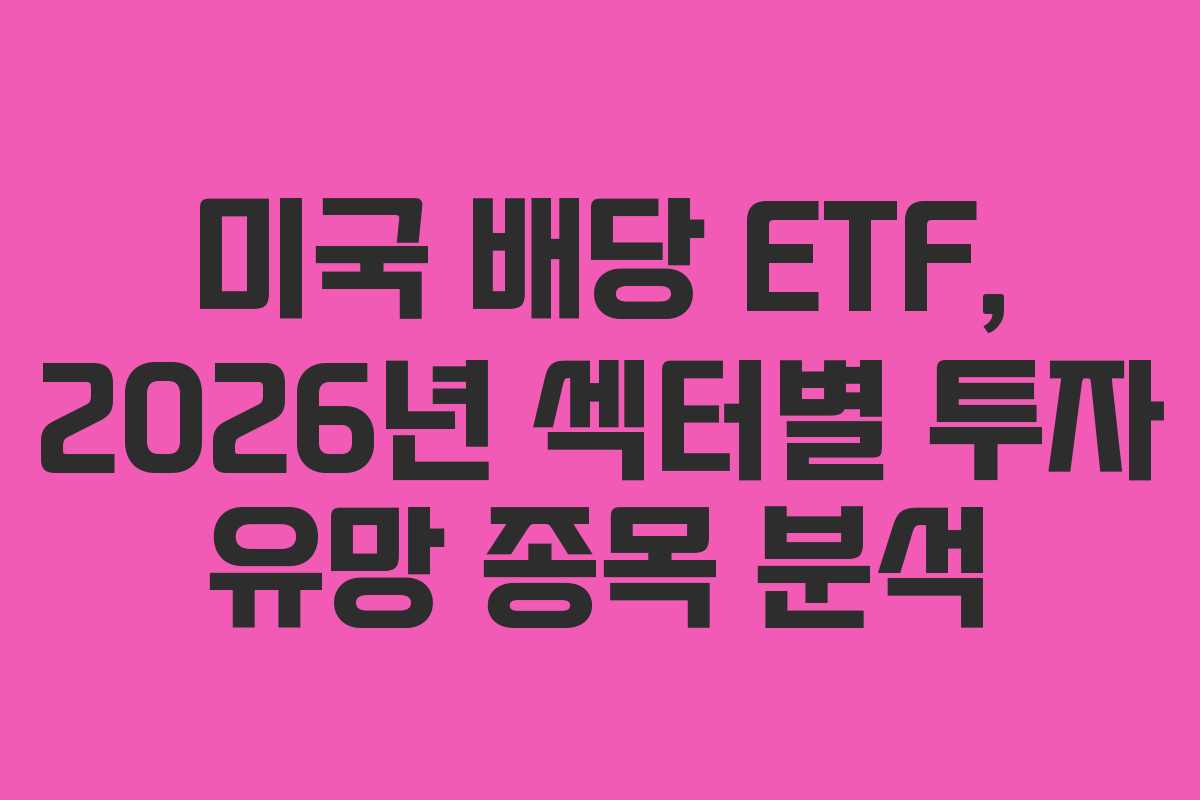 미국 배당 ETF, 2026년 섹터별 투자 유망 종목 분석 미국 배당 ETF, 2026년 섹터별 투자 유망 종목 분석