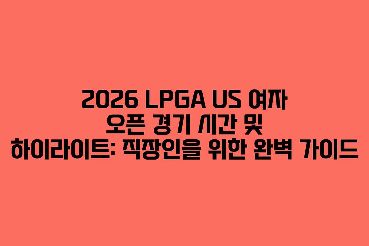 2026 LPGA US 여자 오픈 경기 시간 및 하이라이트: 직장인을 위한 완벽 가이드