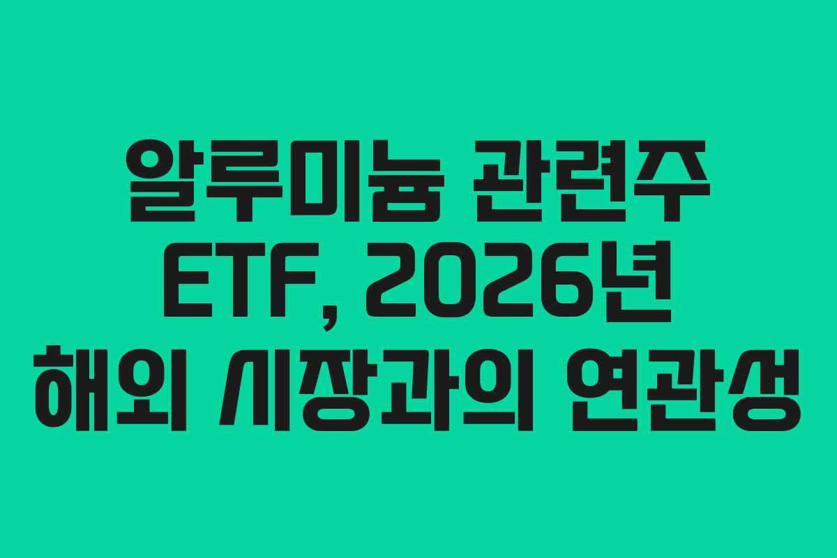 알루미늄 관련주 ETF, 2026년 해외 시장과의 연관성