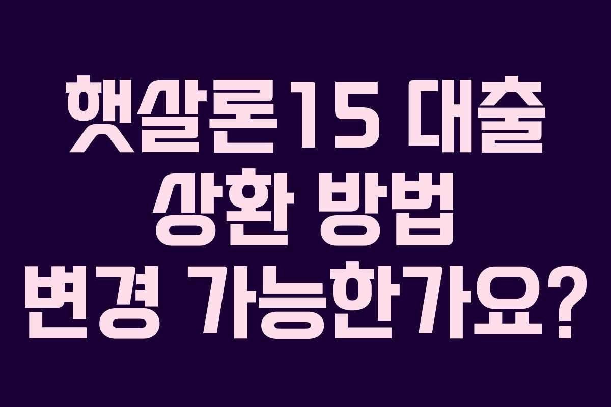 햇살론15 대출 상환 방법 변경 가능한가요?