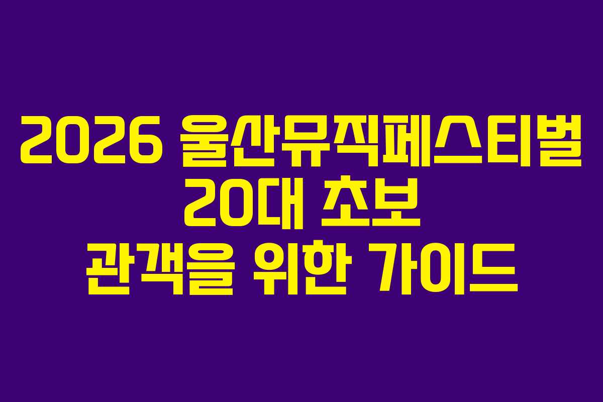 2026 울산뮤직페스티벌 20대 초보 관객을 위한 가이드